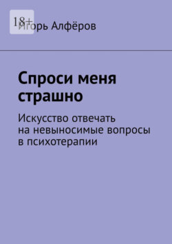 Спроси меня страшно. Искусство отвечать на невыносимые вопросы в психотерапии