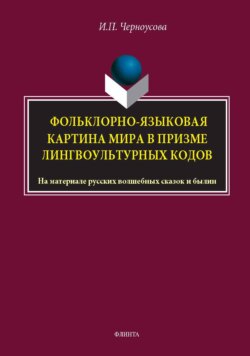 Фольклорно-языковая картина мира в призме лингвокультурных кодов. На материале русских волшебных сказок и былин. Монография