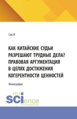 Как китайские судьи разрешают трудные дела? Правовая аргументация в целях достижения когерентности ценностей. (Аспирантура, Магистратура, Специалитет). Монография.