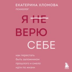 Я (не) верю себе. Как перестать быть заложником прошлого и смело идти по жизни