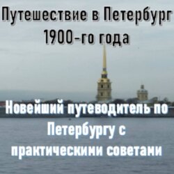 Путешествие в Петербург 1900-го года. Новейший путеводитель по Петербургу с практическими советами