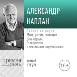Лекция «Мозг, разум, сознание. День 1. От творчества – к ментальным моделям мозга»