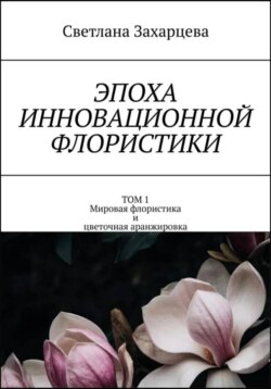 Том 1 «Мировая флористика и цветочная аранжировка» Эпоха инновационной флористики