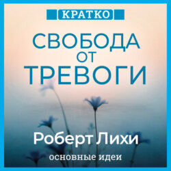 Свобода от тревоги. Справься с тревогой, пока она не расправилась с тобой. Роберт Лихи. Кратко