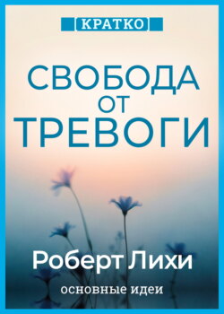 Свобода от тревоги. Справься с тревогой, пока она не расправилась с тобой. Роберт Лихи. Кратко