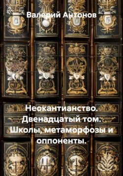 Неокантианство. Двенадцатый том. Школы, метаморфозы и оппоненты.
