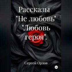 Рассказы   "Не любовь" "Любовь героя".