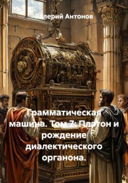 Грамматическая машина. Том 7: Платон и рождение диалектического органона.