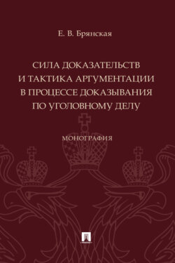 Сила доказательств и тактика аргументации в процессе доказывания по уголовному делу. Монография