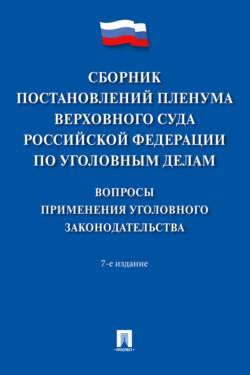 Сборник постановлений Пленума Верховного Суда Российской Федерации по уголовным делам. Вопросы применения уголовного законодательства. 7-е издание