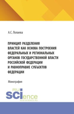 Принцип разделения властей как основа построения федеральных и региональных органов государственной власти Российской Федерации и равноправие субъектов федерации. (Аспирантура, Бакалавриат, Магистратура). Монография.