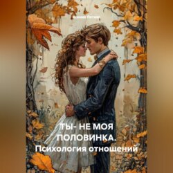 ТЫ- НЕ МОЯ ПОЛОВИНКА.Психология отношений