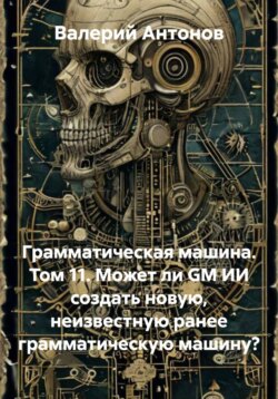 Грамматическая машина. Том 11. Может ли GM ИИ создать новую, неизвестную ранее грамматическую машину?
