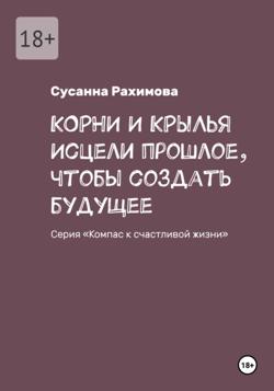 КОРНИ И КРЫЛЬЯ: исцели прошлое, чтобы создать будущее