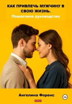КАК ПРИВЛЕЧЬ МУЖЧИНУ В СВОЮ ЖИЗНЬ. Пошаговое руководство. Ангелина Форенс