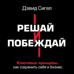 Решай и побеждай. Как принимать сильные решения, сохраняя себя и бизнес