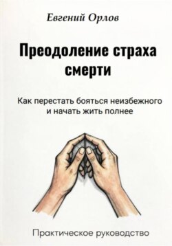 Преодоление страха смерти: Как перестать бояться неизбежного и начать жить полнее. Практическое руководство