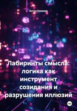 Лабиринты смысла: логика как инструмент созидания и разрушения иллюзий