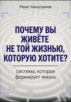Почему вы живете не той жизнью, которую хотите? Система, которая формирует Жизнь