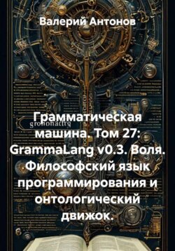 Грамматическая машина. Том 27: GrammaLang v0.3. Воля. Философский язык программирования и онтологический движок.