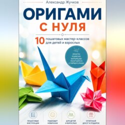 Оригами с нуля. 10 пошаговых мастер-классов для детей и взрослых.