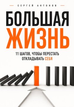 Большая жизнь. 11 шагов, чтобы перестать откладывать себя
