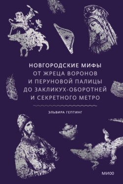 Новгородские мифы. От жреца воронов и Перуновой палицы до закликух-оборотней и секретного метро