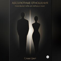 АБСОЛЮТНЫЕ ОТНОШЕНИЯ. Новый формат любви для свободных людей.