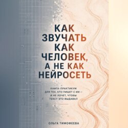 Как звучать как человек, а не как нейросеть» Книга-практикум для тех, кто пишет с ИИ — и не хочет, чтобы текст это выдавал