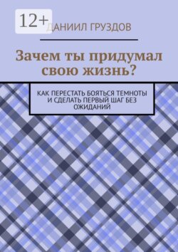 Зачем ты придумал свою жизнь? Как перестать бояться темноты и сделать первый шаг без ожиданий