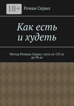 Как есть и худеть. Метод Романа Серых: путь со 135 кг до 96 кг
