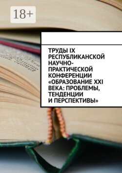 Труды IX Республиканской научно-практической конференции «Образование XXI века: проблемы, тенденции и перспективы»