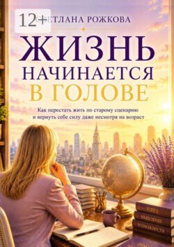Жизнь начинается в голове. Как перестать жить по старому сценарию и вернуть себе силу даже несмотря на возраст
