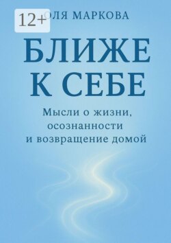 Ближе к себе. Мысли о жизни, осознанности и возвращении домой