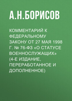 Комментарий к Федеральному закону от 27 мая 1998 г. № 76-ФЗ «О статусе военнослужащих» (постатейный, 4-е издание, переработанное и дополненное)