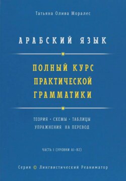 Арабский язык. Полный курс практической грамматики. Теория, схемы, таблицы и упражнения на перевод. Часть 1 (уровни А1–В2). Серия Лингвистический Реаниматор