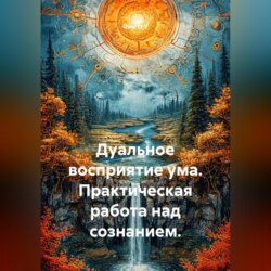 Дуальное восприятие ума. Практическая работа над сознанием.