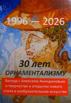 30 лет орнаментализму: 1996 — 2026. Беседа с Алексеем Акиндиновым о творчестве и открытии нового стиля в изобразительном искусстве". Под ред. Л. Г. Серебряковой