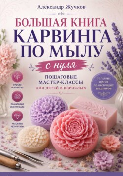Большая книга карвинга по мылу с нуля. Пошаговые мастер-классы для детей и взрослых