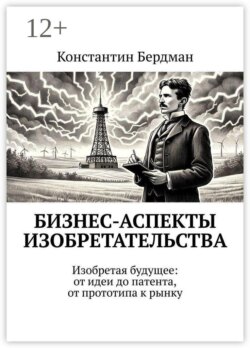 Бизнес-аспекты изобретательства. Изобретая будущее: от идеи до патента, от прототипа к рынку