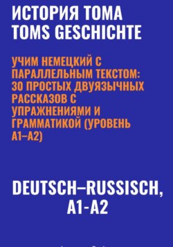 История Тома. Учим немецкий с параллельным текстом: 30 простых двуязычных рассказов с упражнениями и грамматикой (уровень A1–A2)