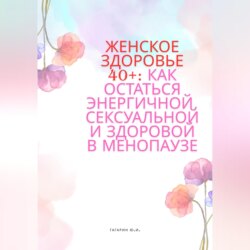 Женское здоровье 40+:Как оставаться здоровой, энергичной и сексуальной в менопаузе
