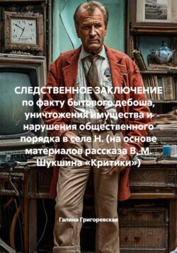СЛЕДСТВЕННОЕ ЗАКЛЮЧЕНИЕ по факту бытового дебоша, уничтожения имущества и нарушения общественного порядка в селе Н. (на основе материалов рассказа В. М. Шукшина «Критики»)
