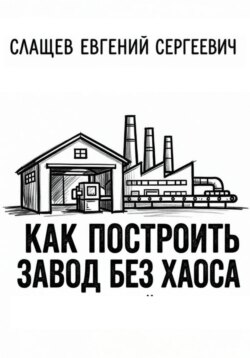 Как построить завод без хаоса. Системный подход к созданию производства с нуля