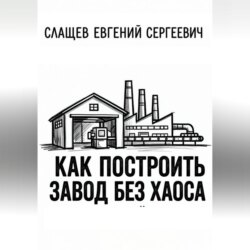 Как построить завод без хаоса. Системный подход к созданию производства с нуля