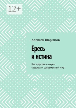 Ересь и истина. Как церковь и наука создавали современный мир
