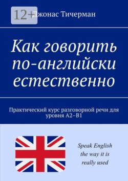 Как говорить по-английски естественно. Практический курс разговорной речи для уровня A2–B1