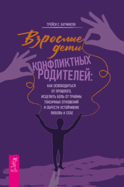Взрослые дети конфликтных родителей. Как освободиться от прошлого, исцелить боль от травмы токсичных отношений и обрести устойчивую любовь к себе