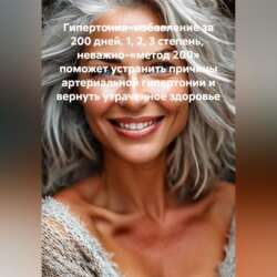 Гипертония- избавление за 200 дней. 1, 2, 3 степень,  неважно-«метод 200» поможет устранить причины артериальной гипертонии и вернуть утраченное здоровье