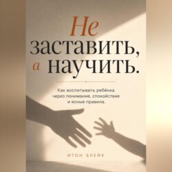 Не заставить, а научить. Как воспитывать ребёнка через понимание, спокойствие и ясные правила